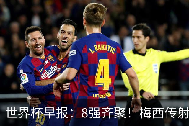 世界杯早报：8强齐聚！梅西传射率阿根廷绝地逆转 瑞士点球晋级