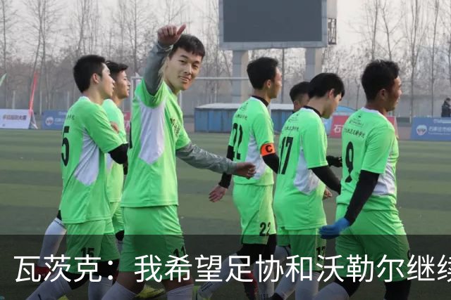 瓦茨克：我希望足协和沃勒尔继续合作，他和克洛普可以配合得很好